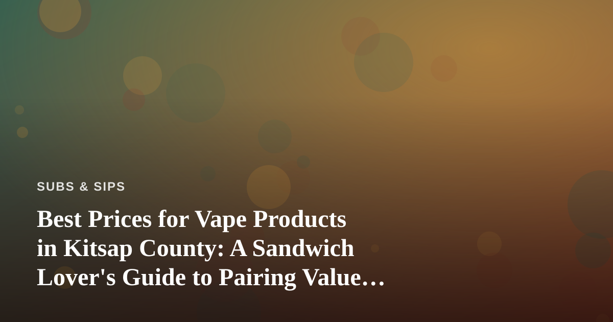Best Prices for Vape Products in Kitsap County: A Sandwich Lover’s Guide to Pairing Value and Flavor