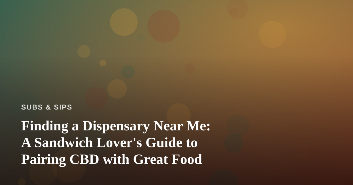 Finding a Dispensary Near Me: A Sandwich Lover’s Guide to Pairing CBD with Great Food