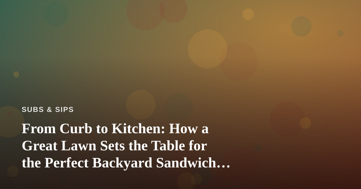 From Curb to Kitchen: How a Great Lawn Sets the Table for the Perfect Backyard Sandwich Spread