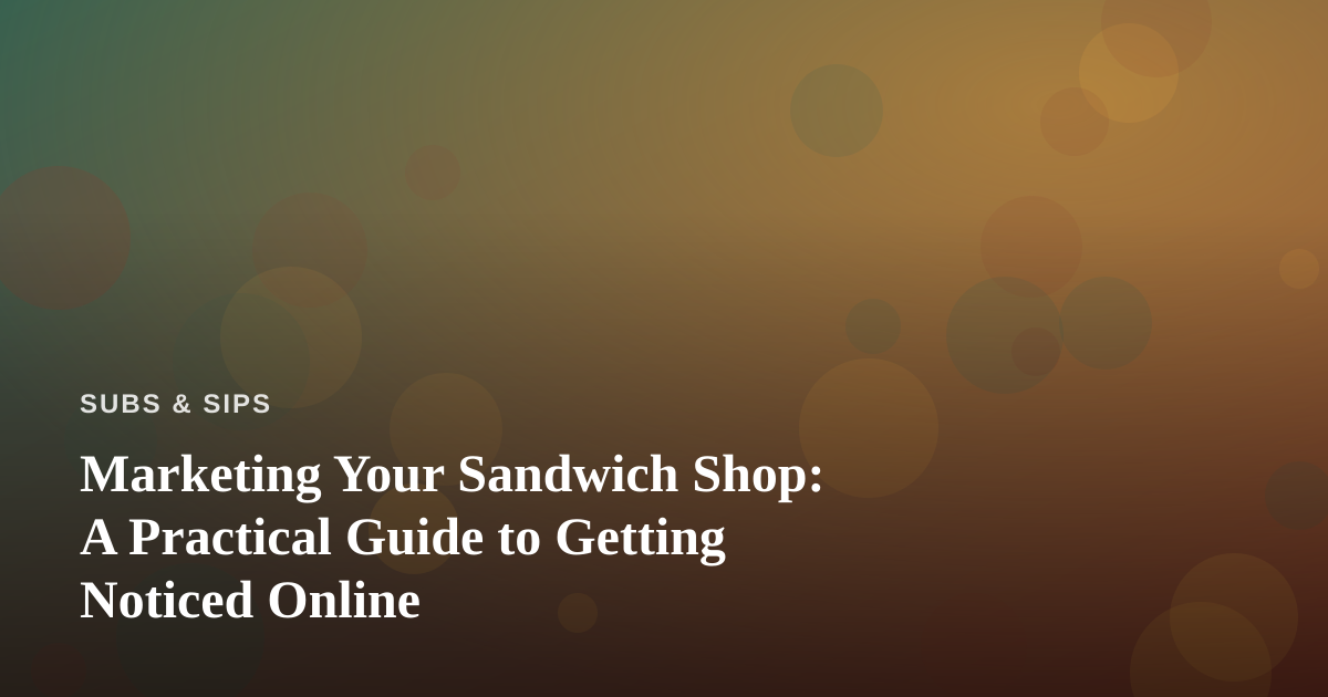Marketing Your Sandwich Shop: A Practical Guide to Getting Noticed Online