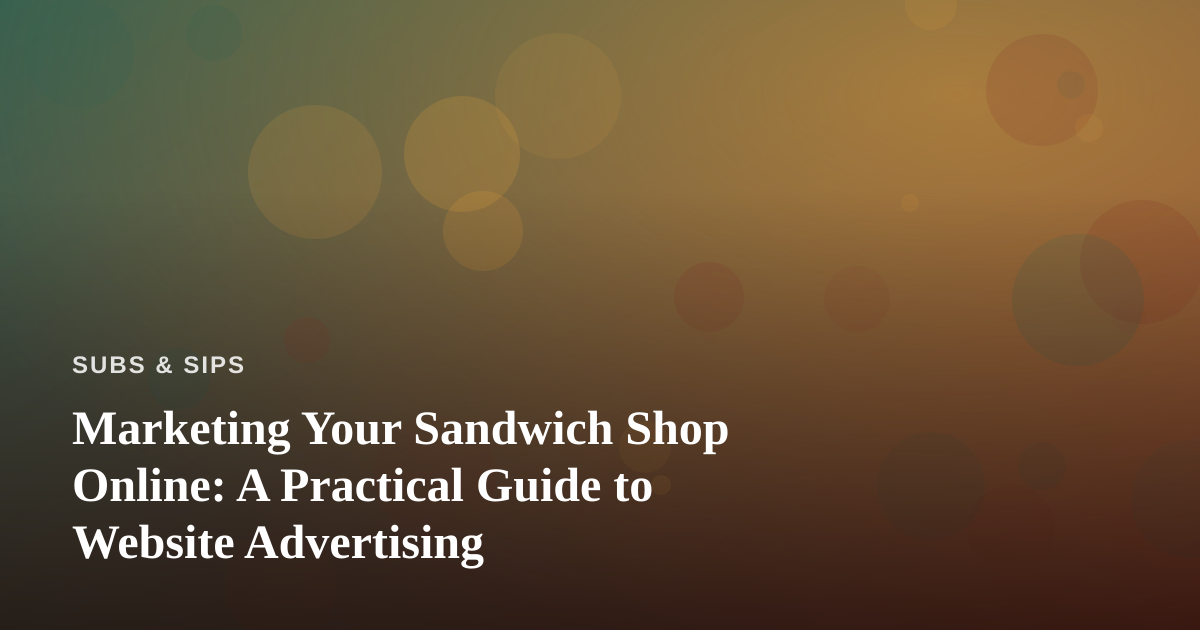 Marketing Your Sandwich Shop Online: A Practical Guide to Website Advertising