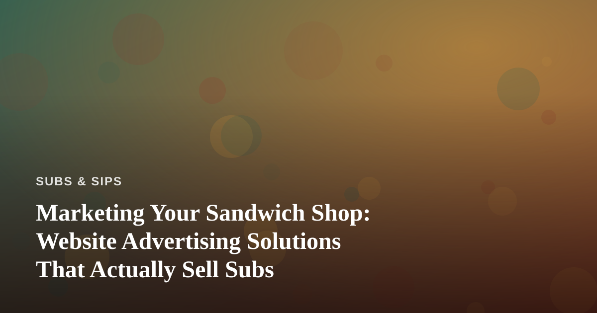 Marketing Your Sandwich Shop: Website Advertising Solutions That Actually Sell Subs