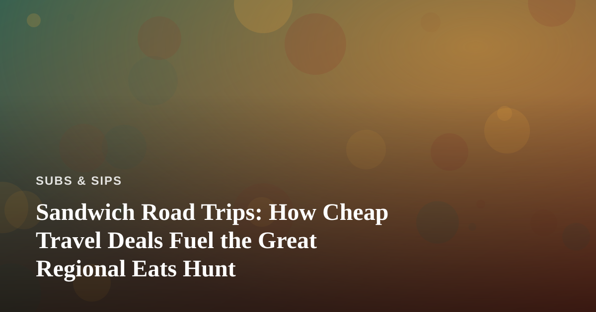 Sandwich Road Trips: How Cheap Travel Deals Fuel the Great Regional Eats Hunt