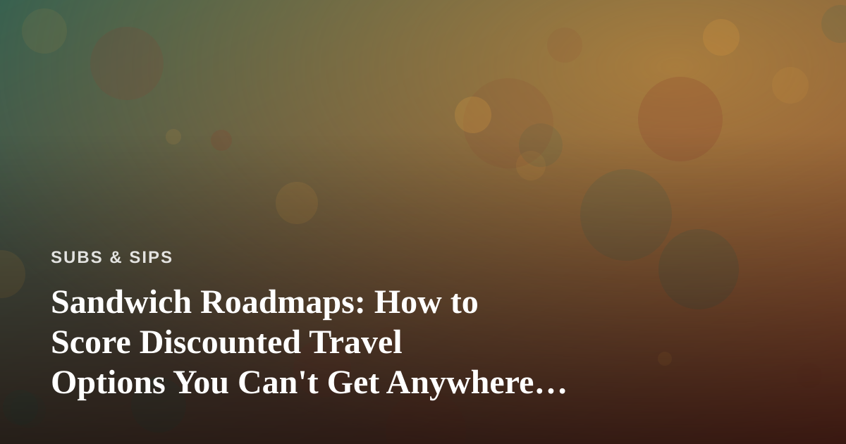 Sandwich Roadmaps: How to Score Discounted Travel Options You Can’t Get Anywhere Else