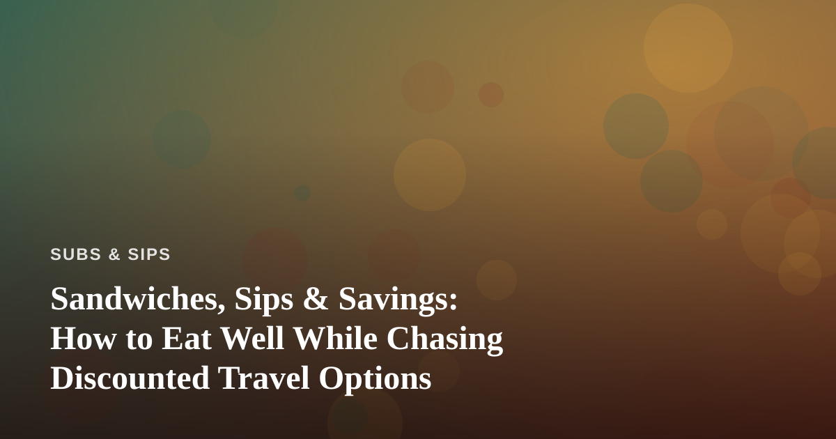 Sandwiches, Sips & Savings: How to Eat Well While Chasing Discounted Travel Options