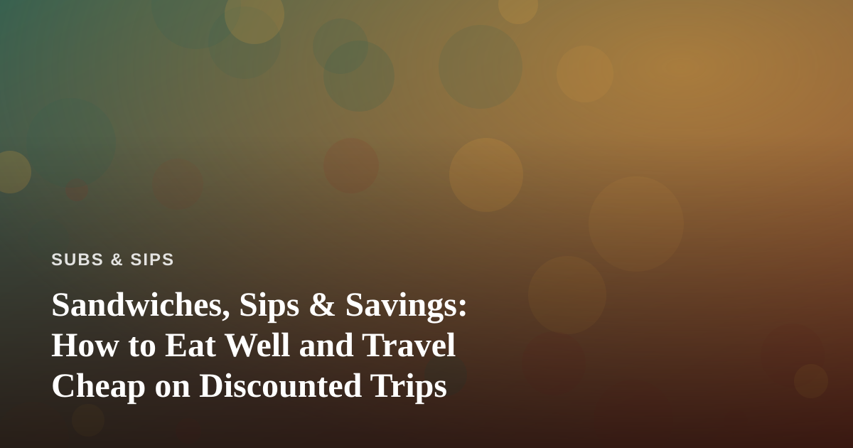 Sandwiches, Sips & Savings: How to Eat Well and Travel Cheap on Discounted Trips