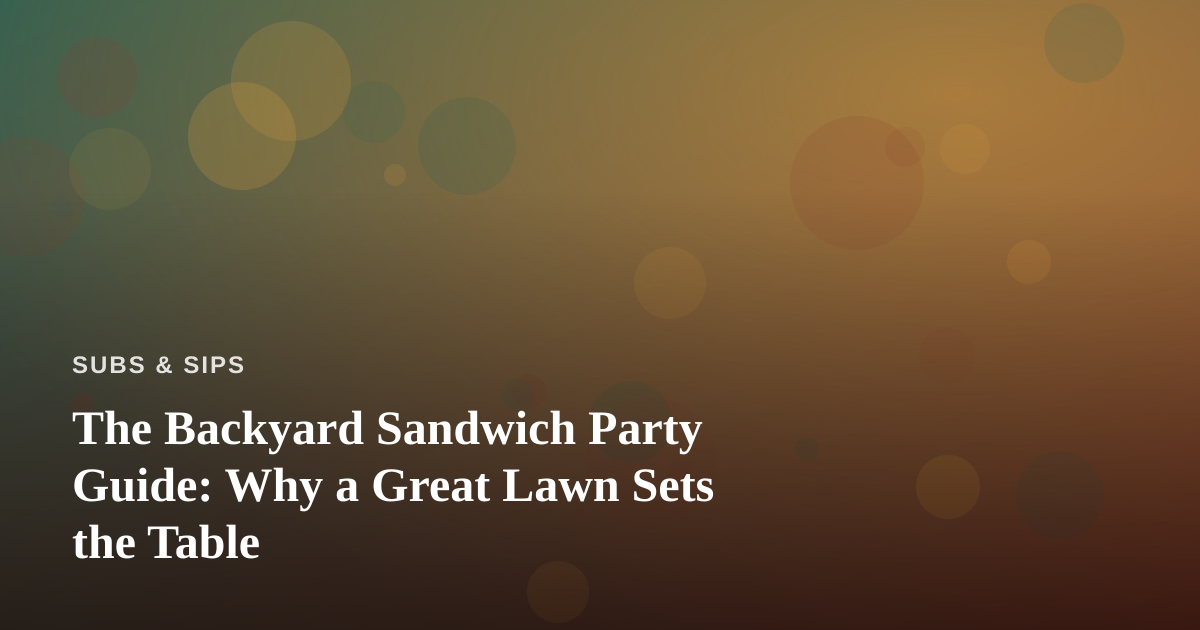The Backyard Sandwich Party Guide: Why a Great Lawn Sets the Table