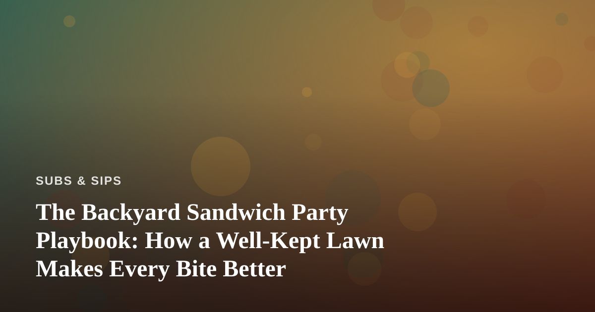 The Backyard Sandwich Party Playbook: How a Well-Kept Lawn Makes Every Bite Better