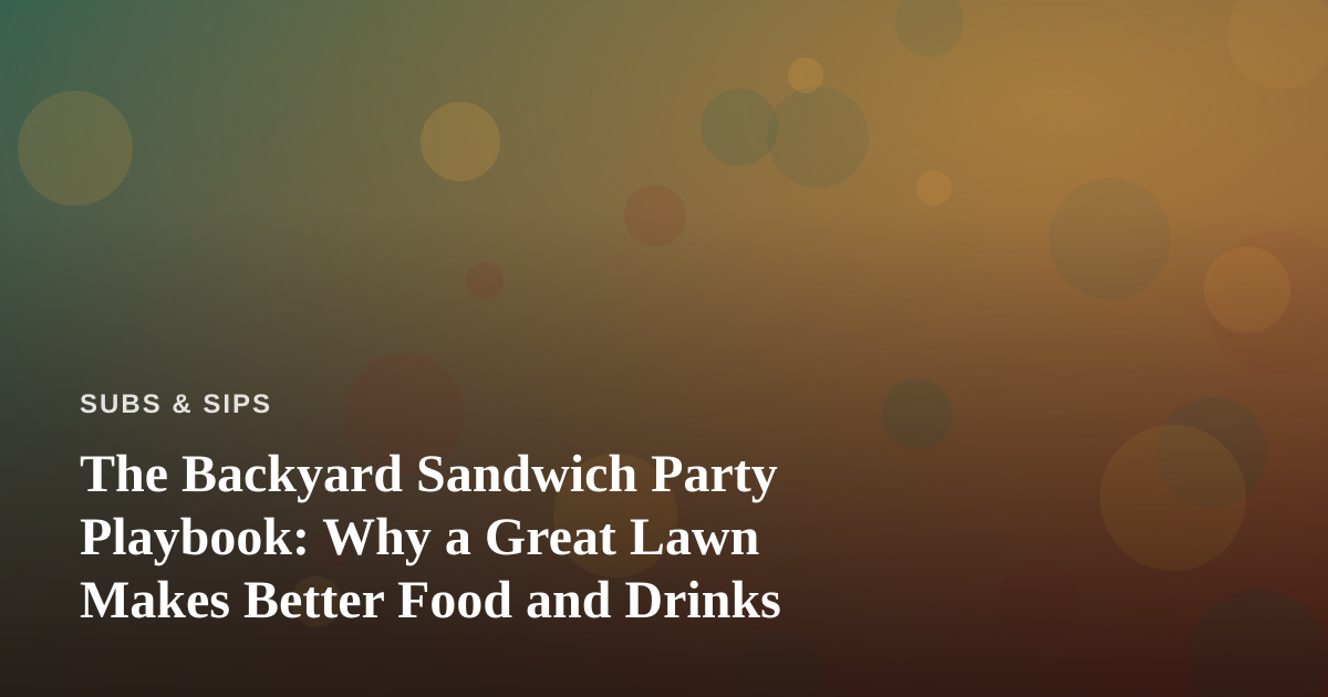 The Backyard Sandwich Party Playbook: Why a Great Lawn Makes Better Food and Drinks