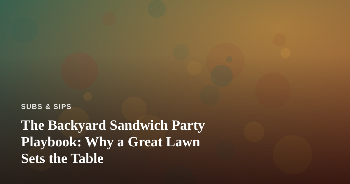 The Backyard Sandwich Party Playbook: Why a Great Lawn Sets the Table