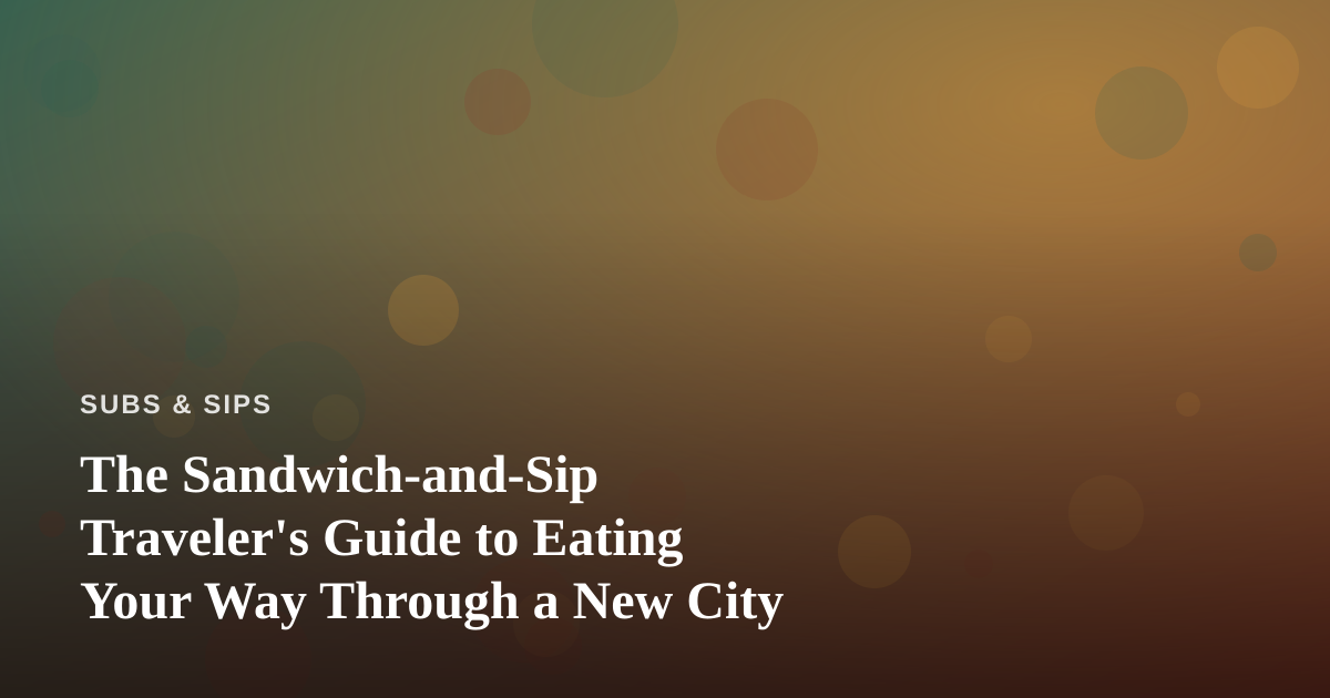 The Sandwich-and-Sip Traveler’s Guide to Eating Your Way Through a New City