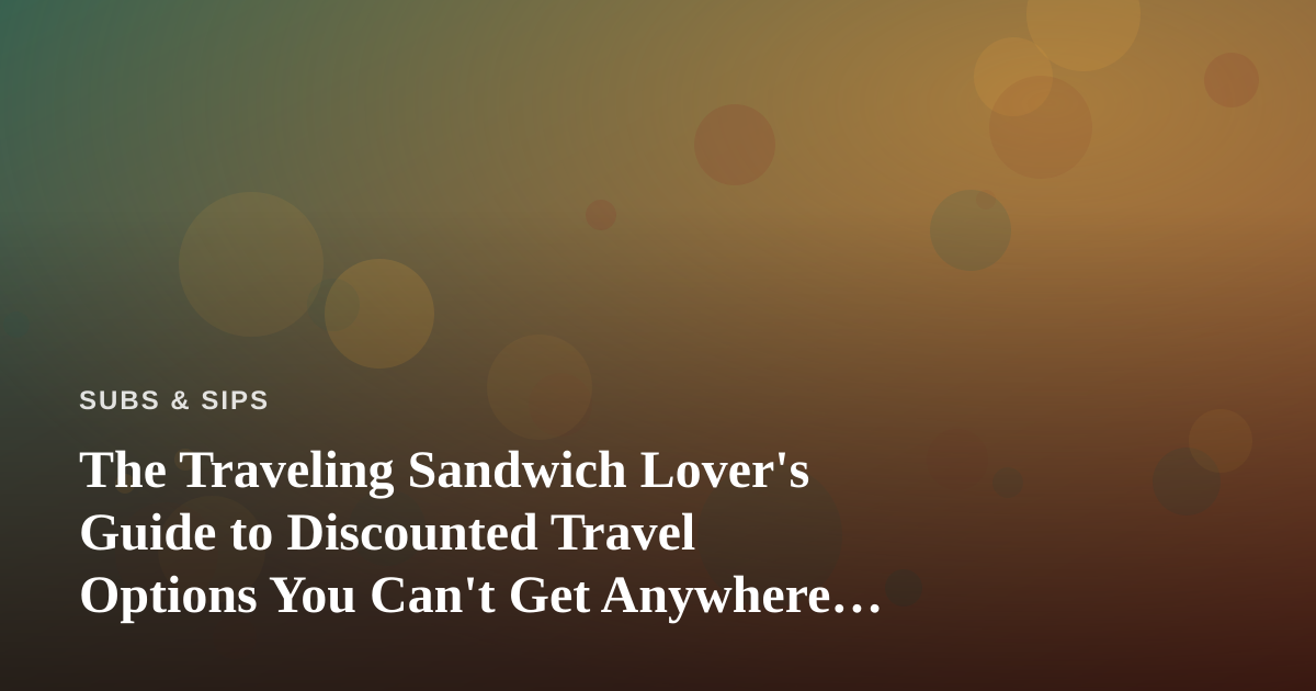 The Traveling Sandwich Lover’s Guide to Discounted Travel Options You Can’t Get Anywhere Else