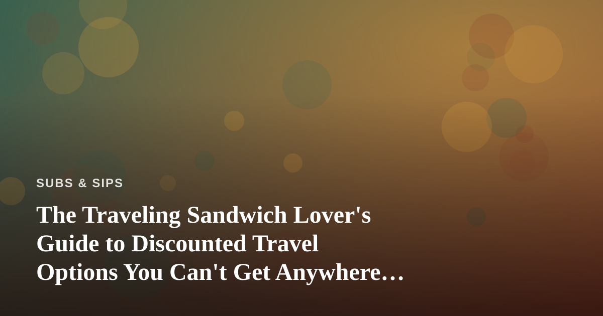 The Traveling Sandwich Lover’s Guide to Discounted Travel Options You Can’t Get Anywhere Else