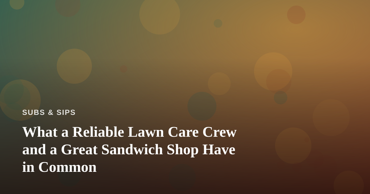 What a Reliable Lawn Care Crew and a Great Sandwich Shop Have in Common