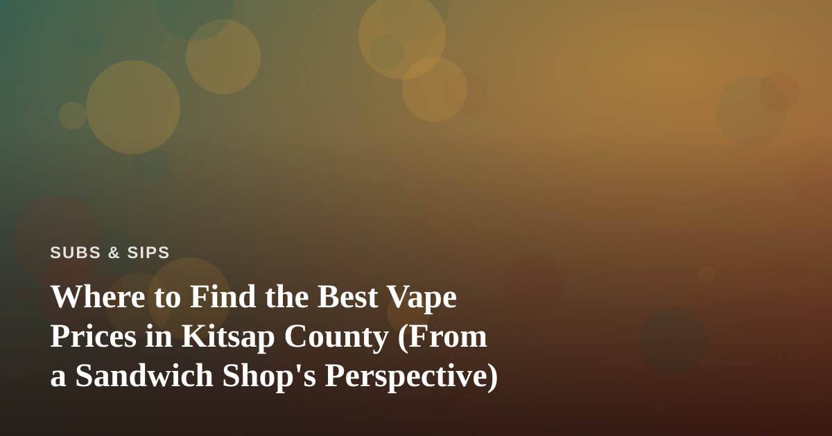 Where to Find the Best Vape Prices in Kitsap County (From a Sandwich Shop’s Perspective)