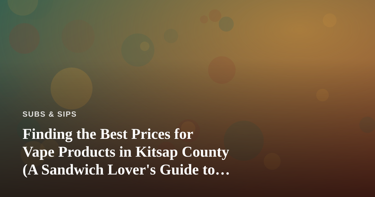 Finding the Best Prices for Vape Products in Kitsap County (A Sandwich Lover’s Guide to Value Hunting)