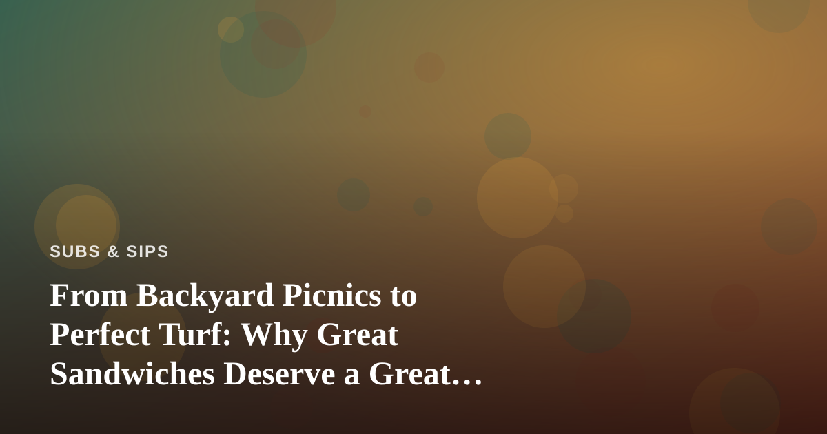 From Backyard Picnics to Perfect Turf: Why Great Sandwiches Deserve a Great Lawn