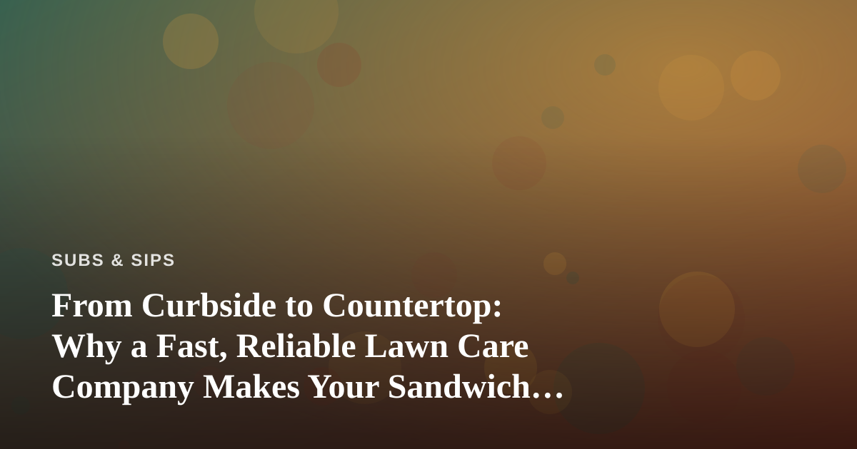 From Curbside to Countertop: Why a Fast, Reliable Lawn Care Company Makes Your Sandwich Spot Shine