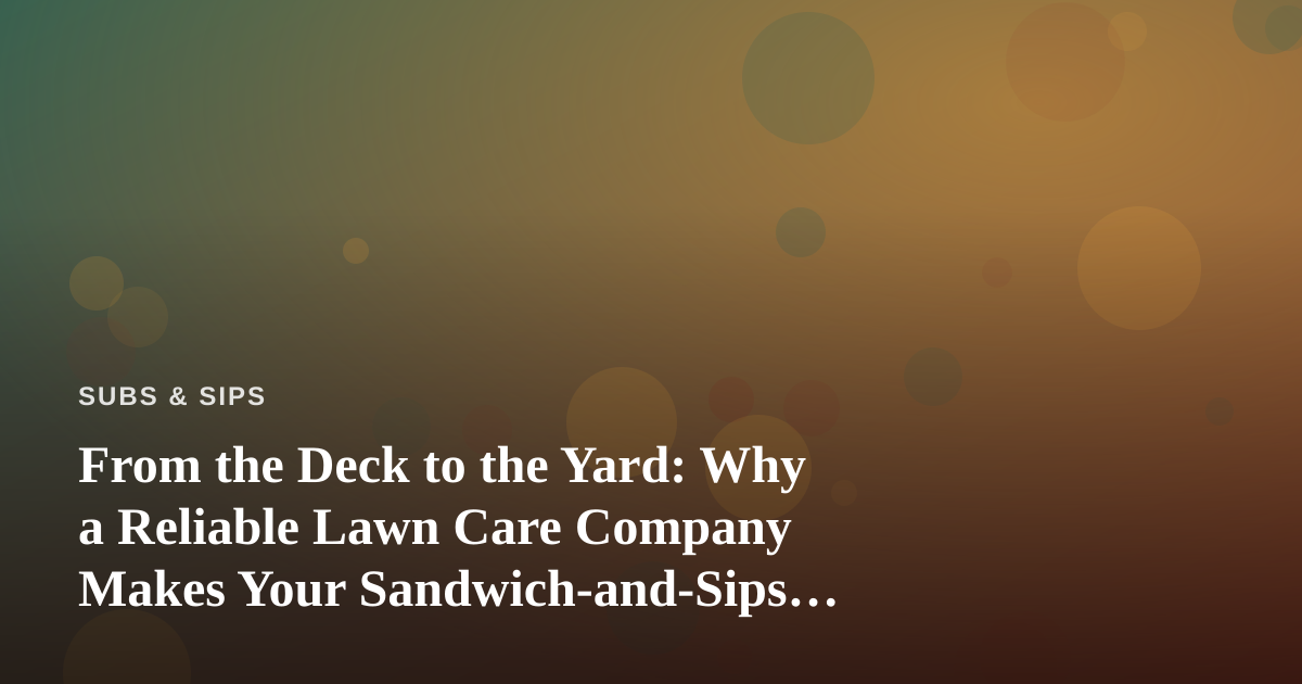 From the Deck to the Yard: Why a Reliable Lawn Care Company Makes Your Sandwich-and-Sips Sundays Better