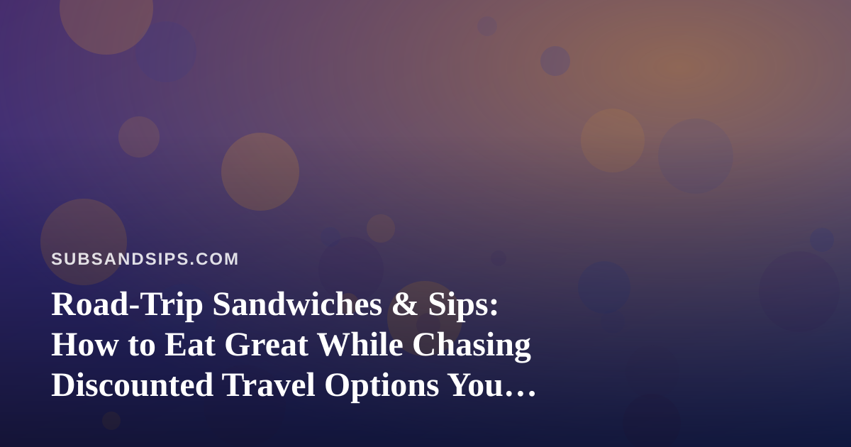 Road-Trip Sandwiches & Sips: How to Eat Great While Chasing Discounted Travel Options You Can’t Get Anywhere Else