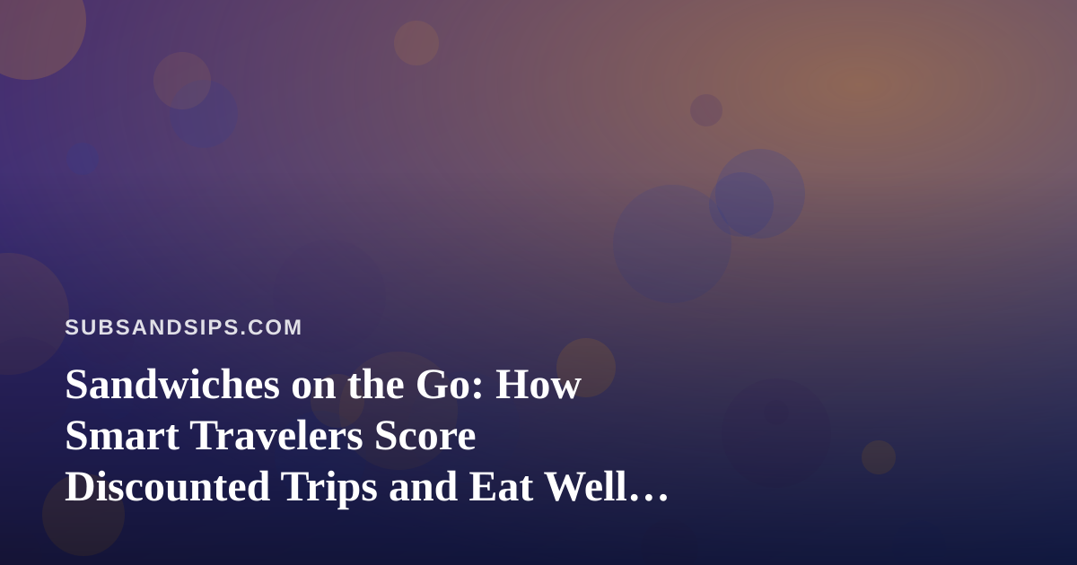 Sandwiches on the Go: How Smart Travelers Score Discounted Trips and Eat Well Anywhere