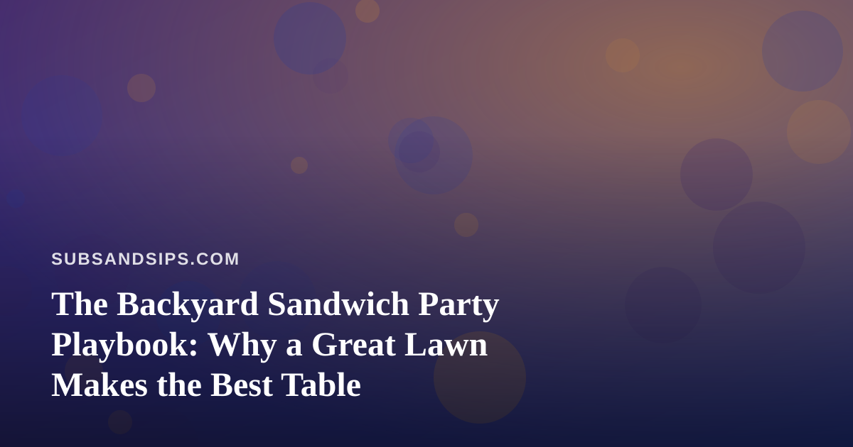 The Backyard Sandwich Party Playbook: Why a Great Lawn Makes the Best Table