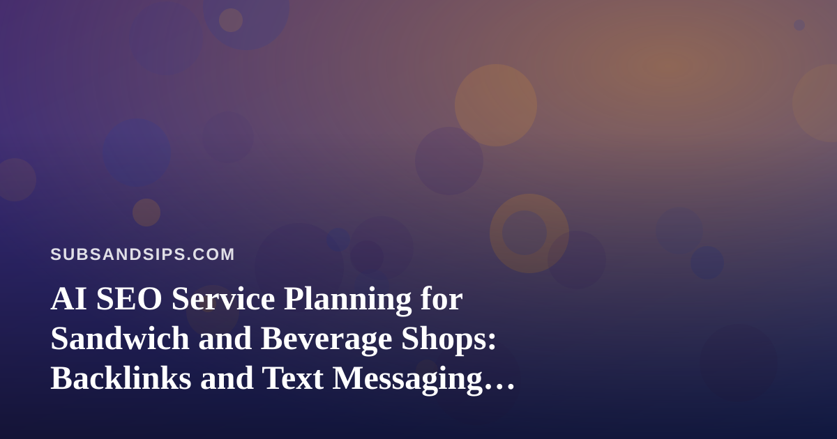 AI SEO Service Planning for Sandwich and Beverage Shops: Backlinks and Text Messaging That Actually Work