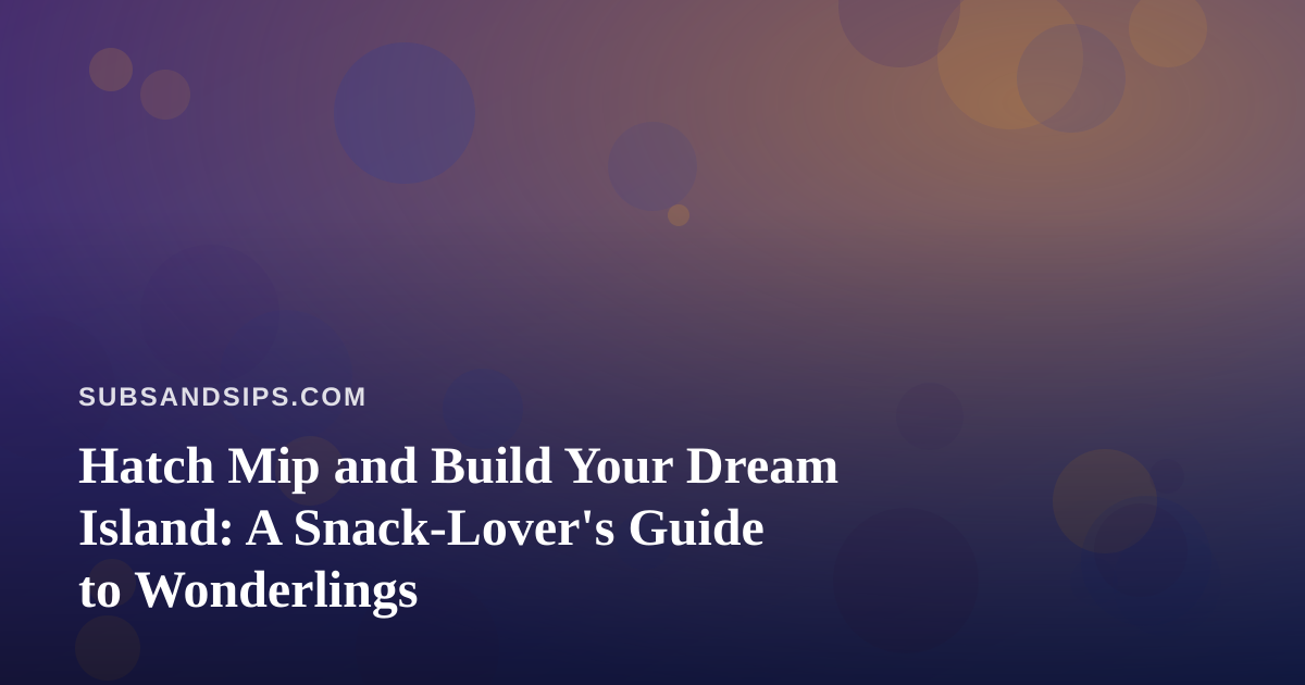 Hatch Mip and Build Your Dream Island: A Snack-Lover’s Guide to Wonderlings