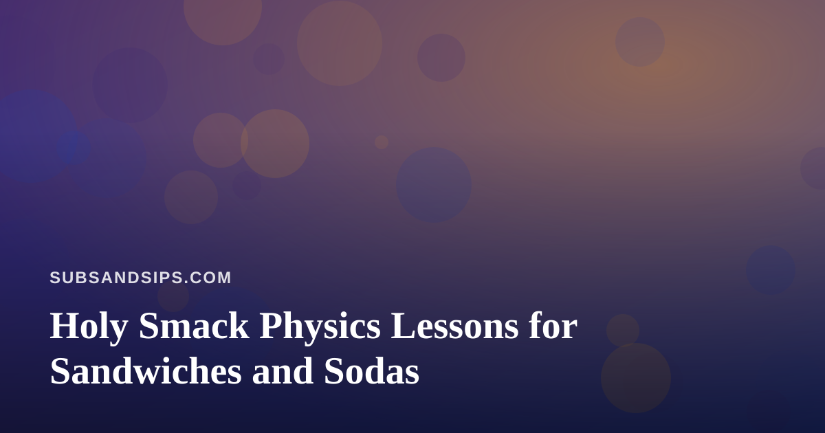 Holy Smack Physics Lessons for Sandwiches and Sodas