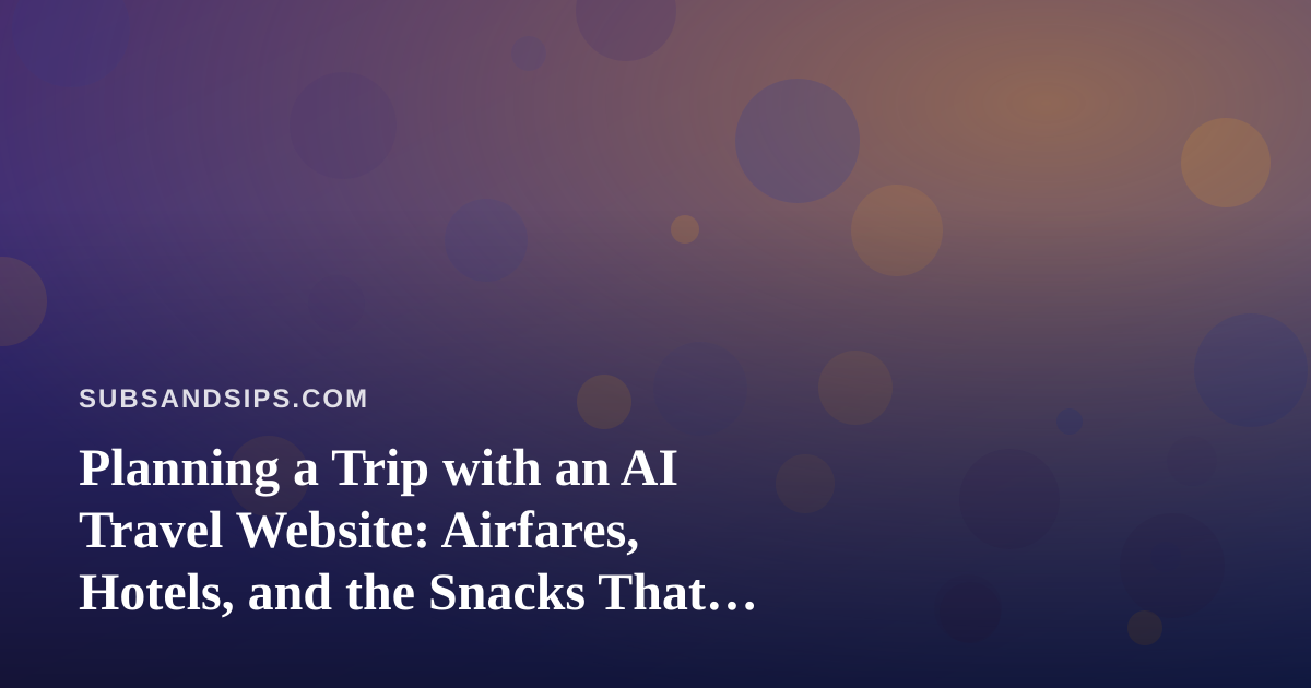 Planning a Trip with an AI Travel Website: Airfares, Hotels, and the Snacks That Get You There