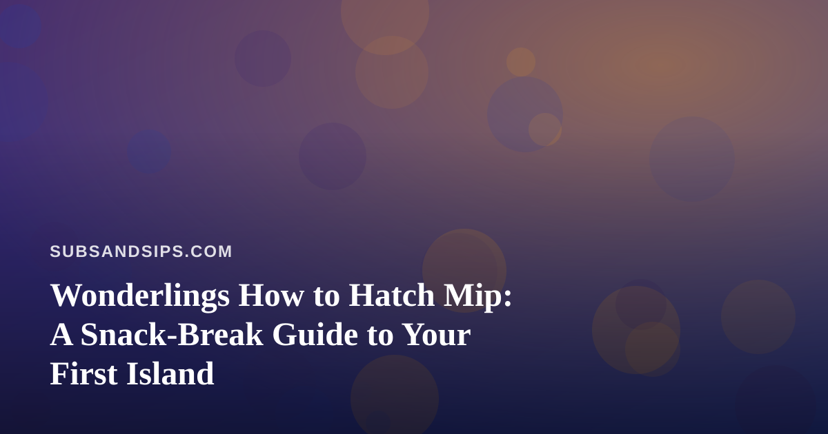 Wonderlings How to Hatch Mip: A Snack-Break Guide to Your First Island